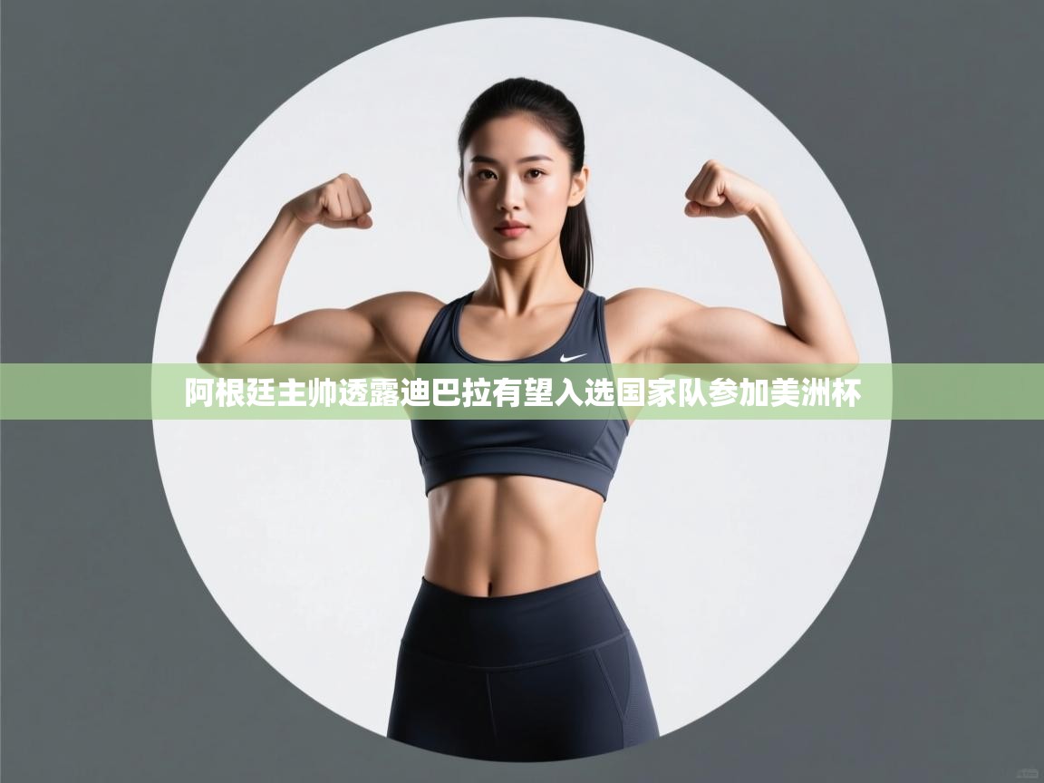 云开体育-阿根廷主帅透露迪巴拉有望入选国家队参加美洲杯