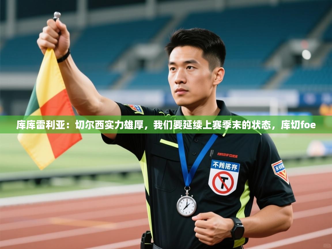 开云体育热门赛事直达-库库雷利亚:切尔西实力雄厚,我们要延续上赛季末的状态,库切foe 第1张