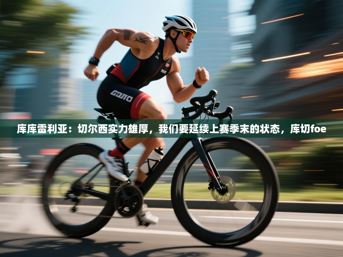 开云体育热门赛事直达-库库雷利亚:切尔西实力雄厚,我们要延续上赛季末的状态,库切foe 第2张