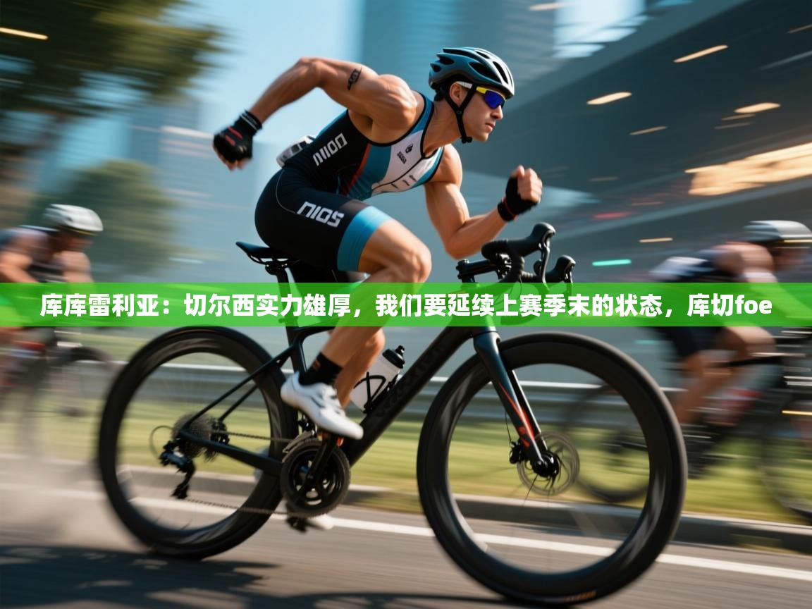 开云体育热门赛事直达-库库雷利亚:切尔西实力雄厚,我们要延续上赛季末的状态,库切foe 第3张