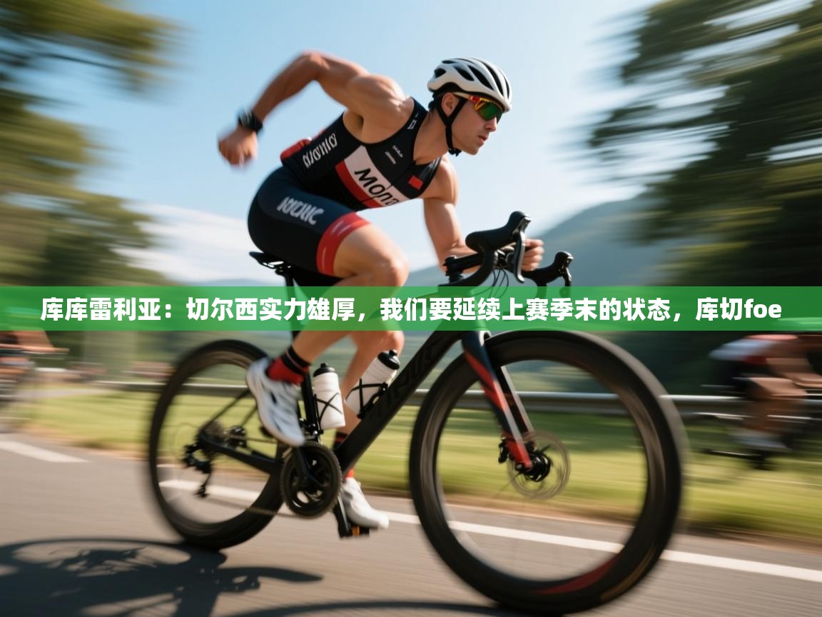 开云体育热门赛事直达-库库雷利亚:切尔西实力雄厚,我们要延续上赛季末的状态,库切foe 第4张