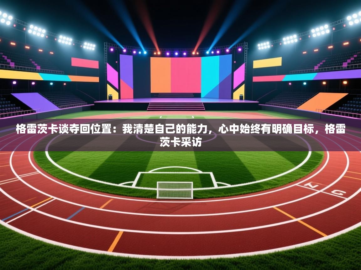 云开体育官网登录入口手机版-格雷茨卡谈夺回位置:我清楚自己的能力,心中始终有明确目标,格雷茨卡采访 第3张