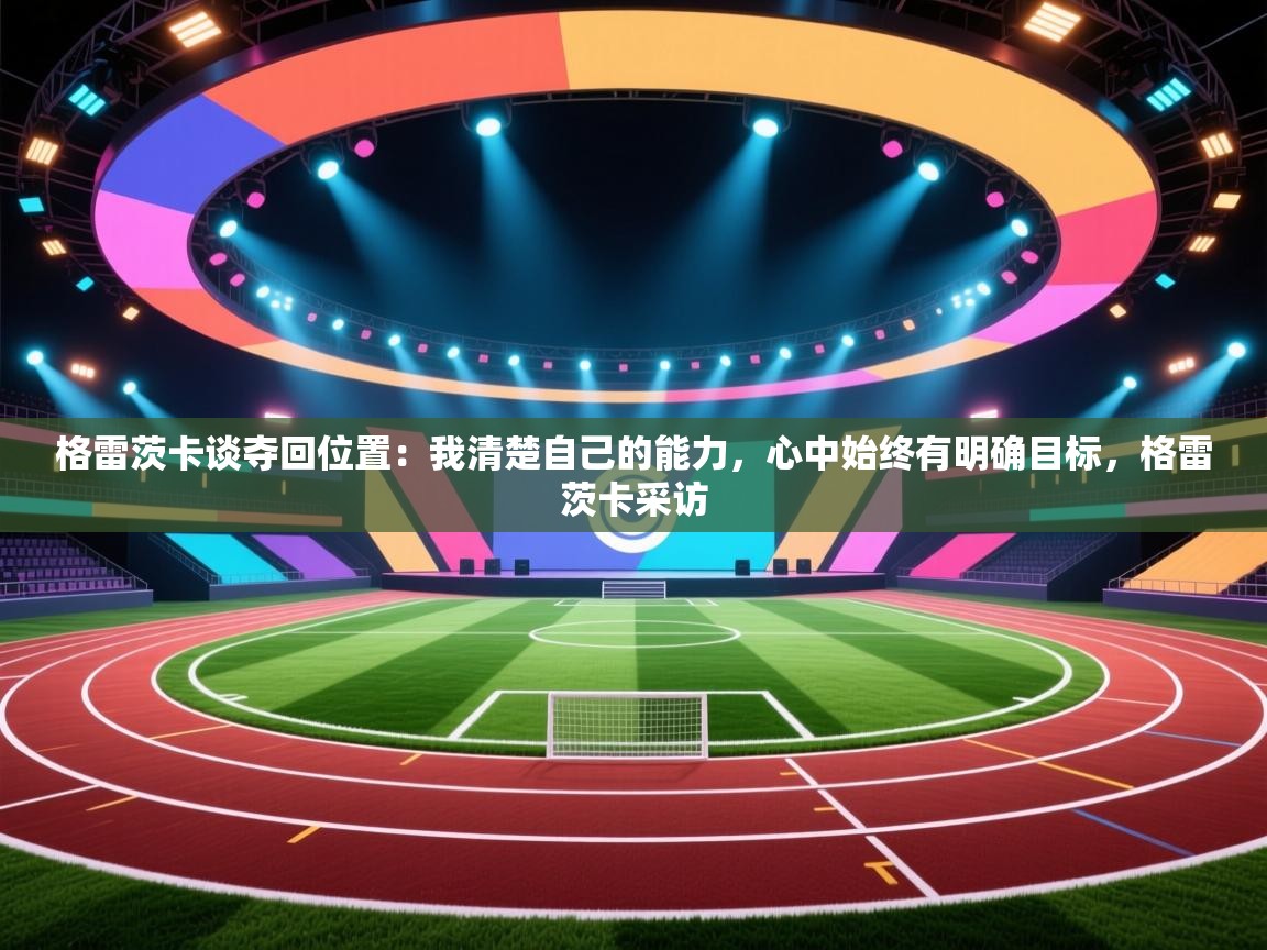 云开体育官网登录入口手机版-格雷茨卡谈夺回位置:我清楚自己的能力,心中始终有明确目标,格雷茨卡采访 第4张