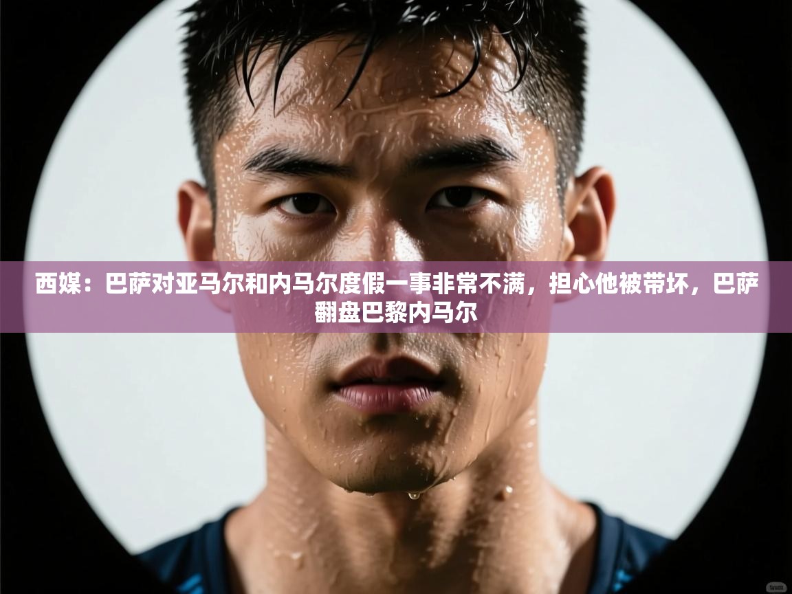 开云体育版本更新日志2025-西媒:巴萨对亚马尔和内马尔度假一事非常不满,担心他被带坏,巴萨翻盘巴黎内马尔 第1张