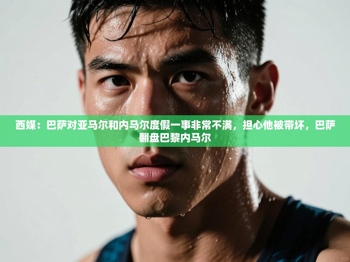 开云体育版本更新日志2025-西媒:巴萨对亚马尔和内马尔度假一事非常不满,担心他被带坏,巴萨翻盘巴黎内马尔 第2张