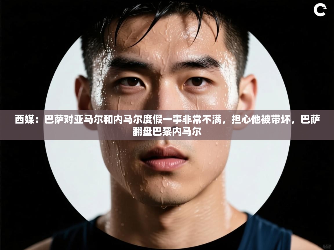 开云体育版本更新日志2025-西媒:巴萨对亚马尔和内马尔度假一事非常不满,担心他被带坏,巴萨翻盘巴黎内马尔 第3张