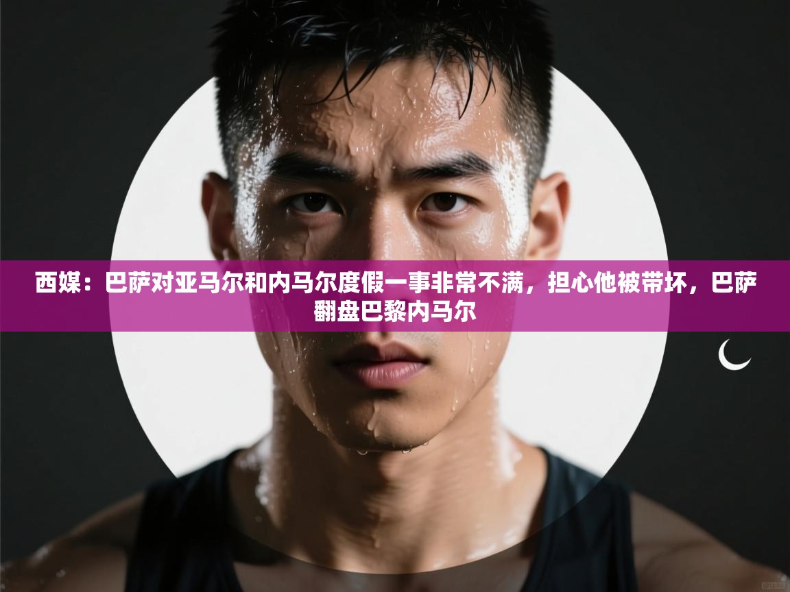 开云体育版本更新日志2025-西媒:巴萨对亚马尔和内马尔度假一事非常不满,担心他被带坏,巴萨翻盘巴黎内马尔 第4张