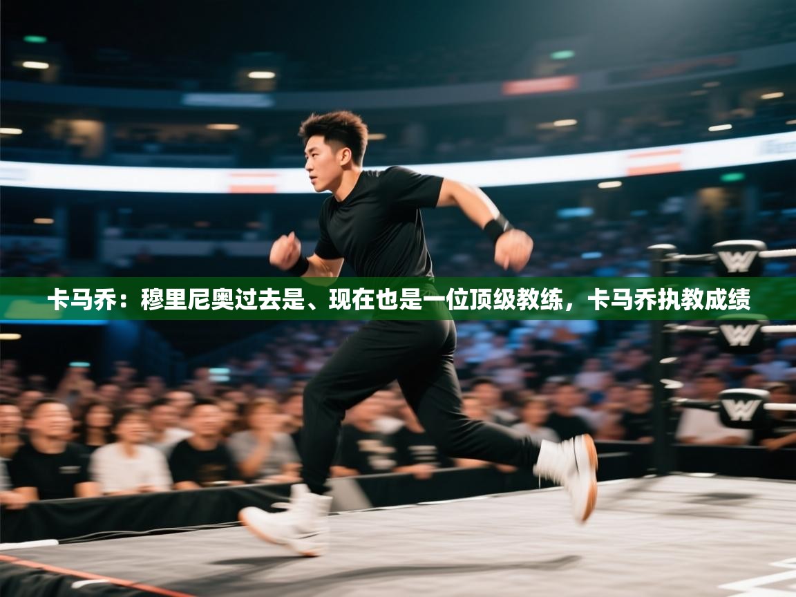 开云体育官方版下载-卡马乔：穆里尼奥过去是、现在也是一位顶级教练，卡马乔执教成绩  第1张