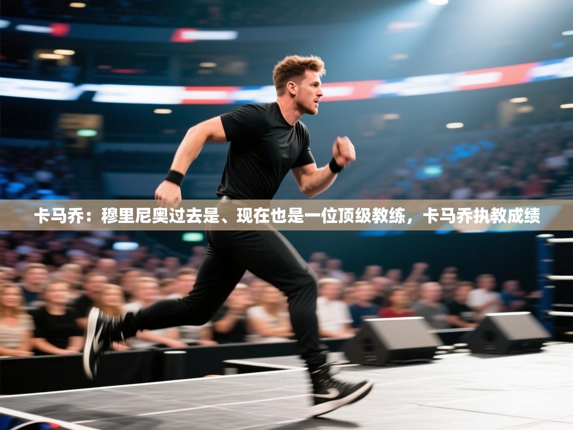 开云体育官方版下载-卡马乔：穆里尼奥过去是、现在也是一位顶级教练，卡马乔执教成绩  第2张