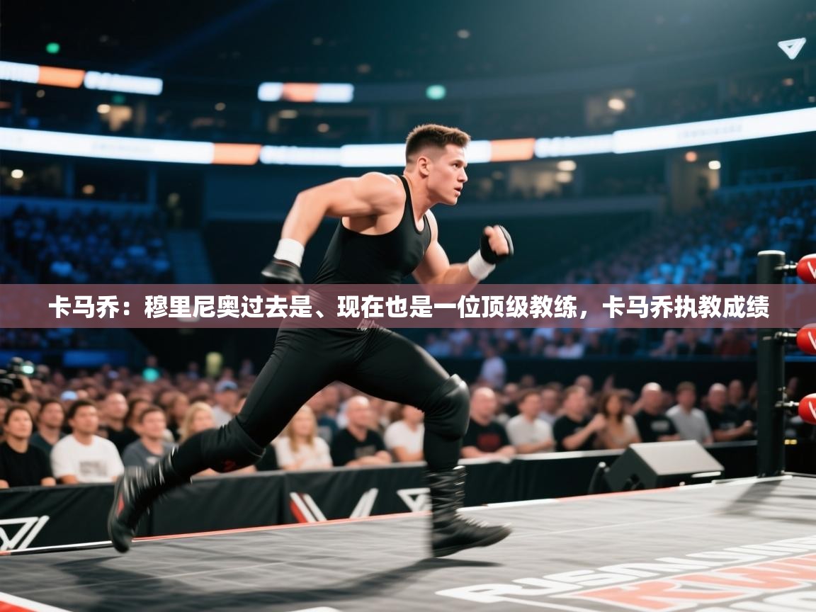 开云体育官方版下载-卡马乔：穆里尼奥过去是、现在也是一位顶级教练，卡马乔执教成绩  第3张