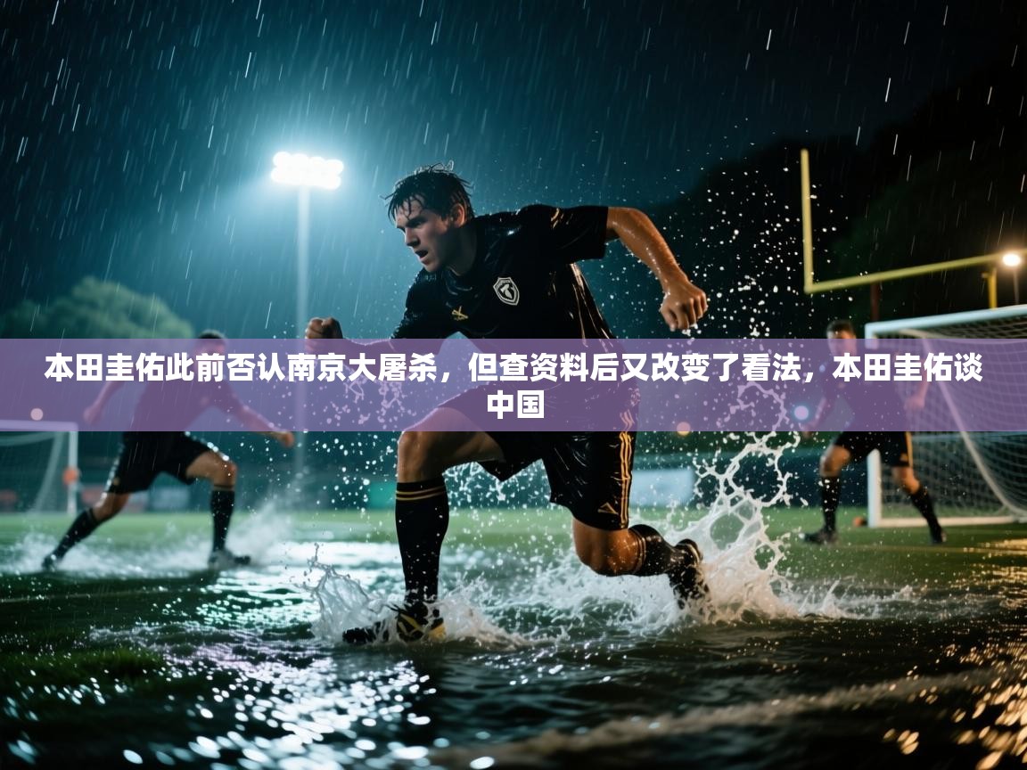 开云体育VIP权益说明-本田圭佑此前否认南京大屠杀，但查资料后又改变了看法，本田圭佑谈中国  第2张