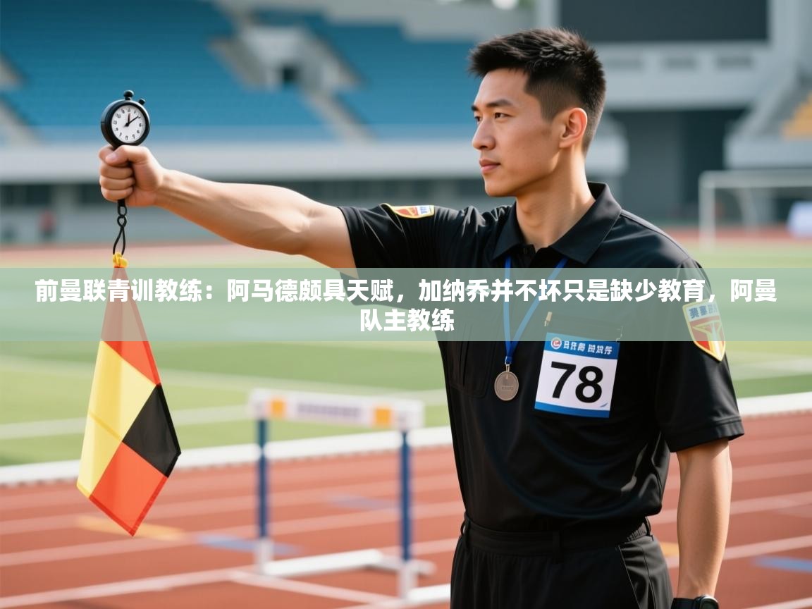 开云kaiyun体育app入口登录官网-前曼联青训教练：阿马德颇具天赋，加纳乔并不坏只是缺少教育，阿曼队主教练  第1张