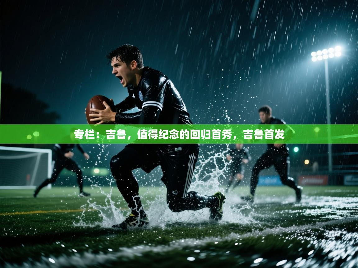 开云体育app网页版入口-专栏:吉鲁,值得纪念的回归首秀,吉鲁首发 第1张