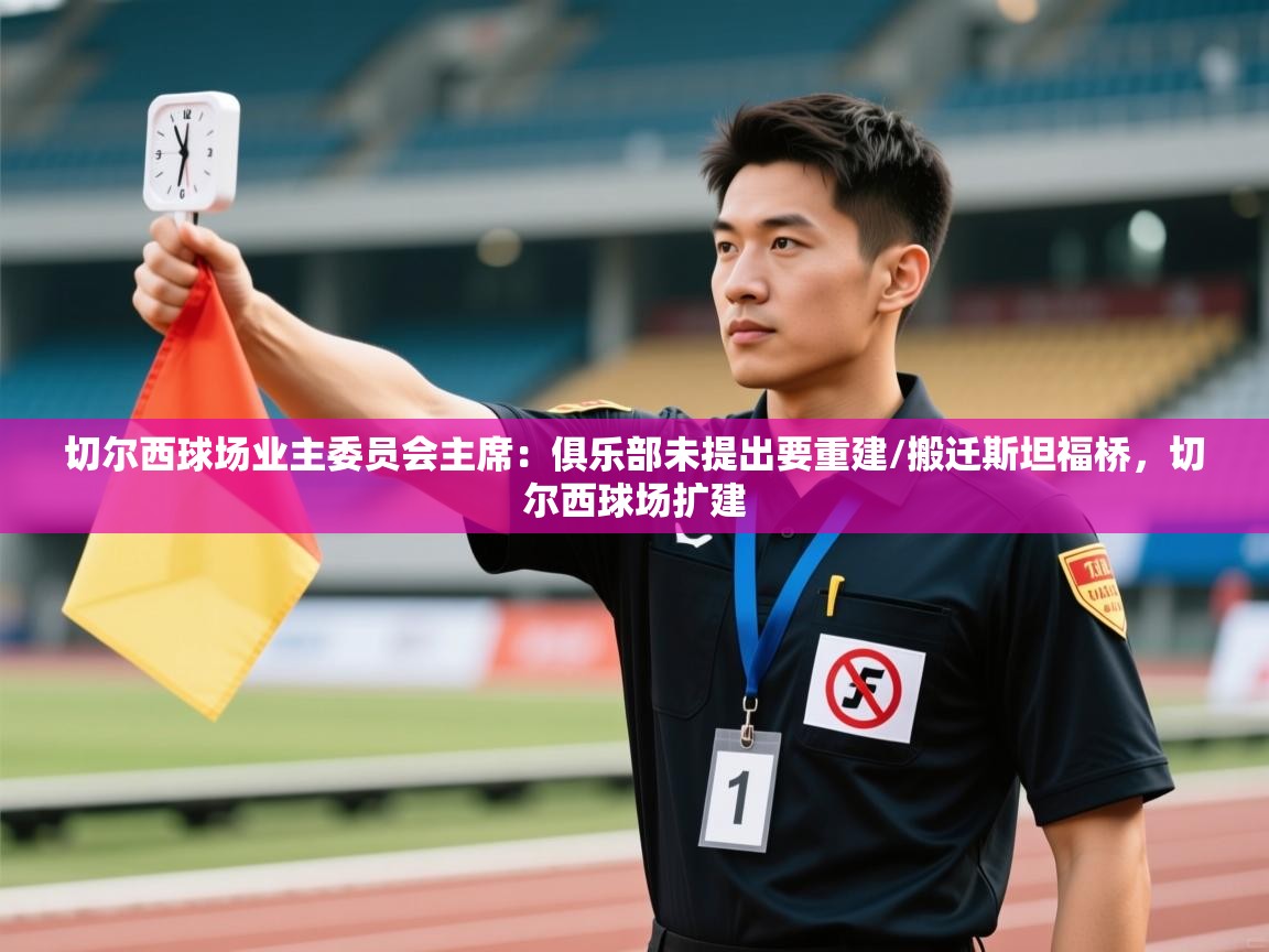 开云体育会员VIP开通-切尔西球场业主委员会主席：俱乐部未提出要重建/搬迁斯坦福桥，切尔西球场扩建