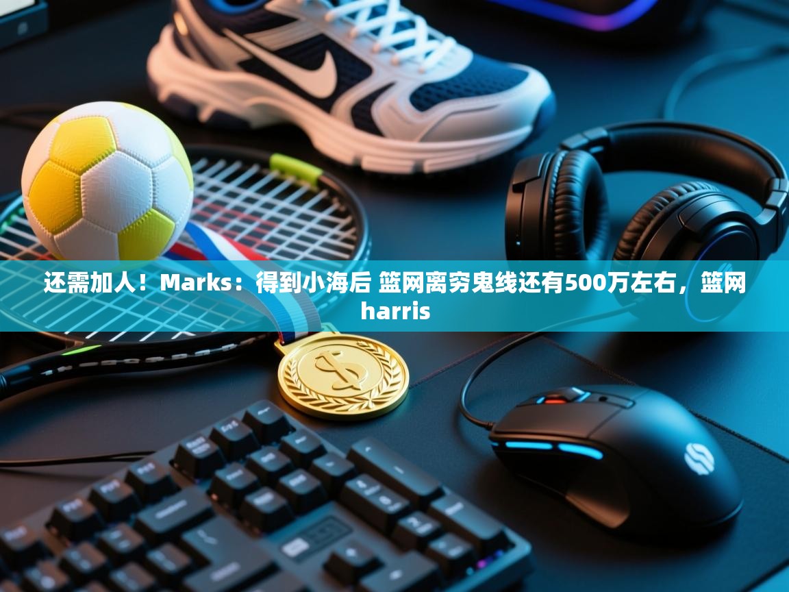 开云体育app网页版入口-还需加人!Marks:得到小海后 篮网离穷鬼线还有500万左右,篮网harris 第1张