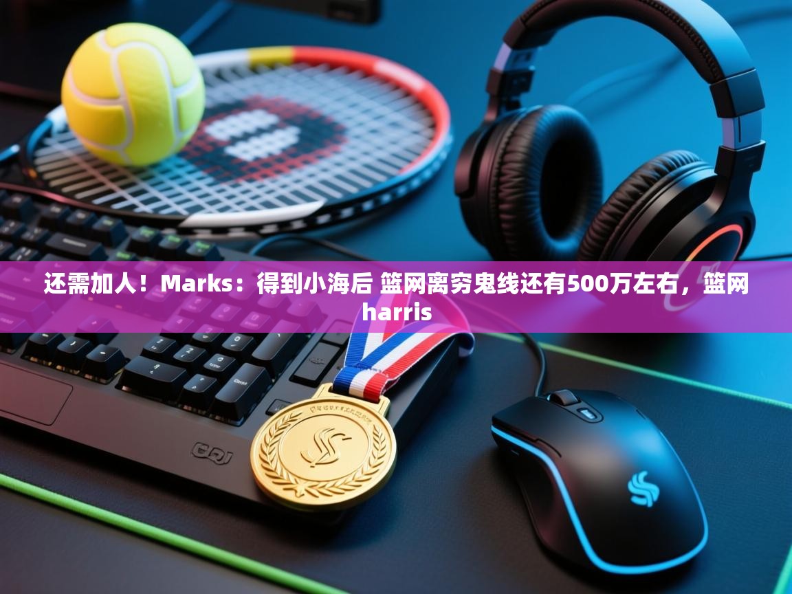 开云体育app网页版入口-还需加人!Marks:得到小海后 篮网离穷鬼线还有500万左右,篮网harris 第2张