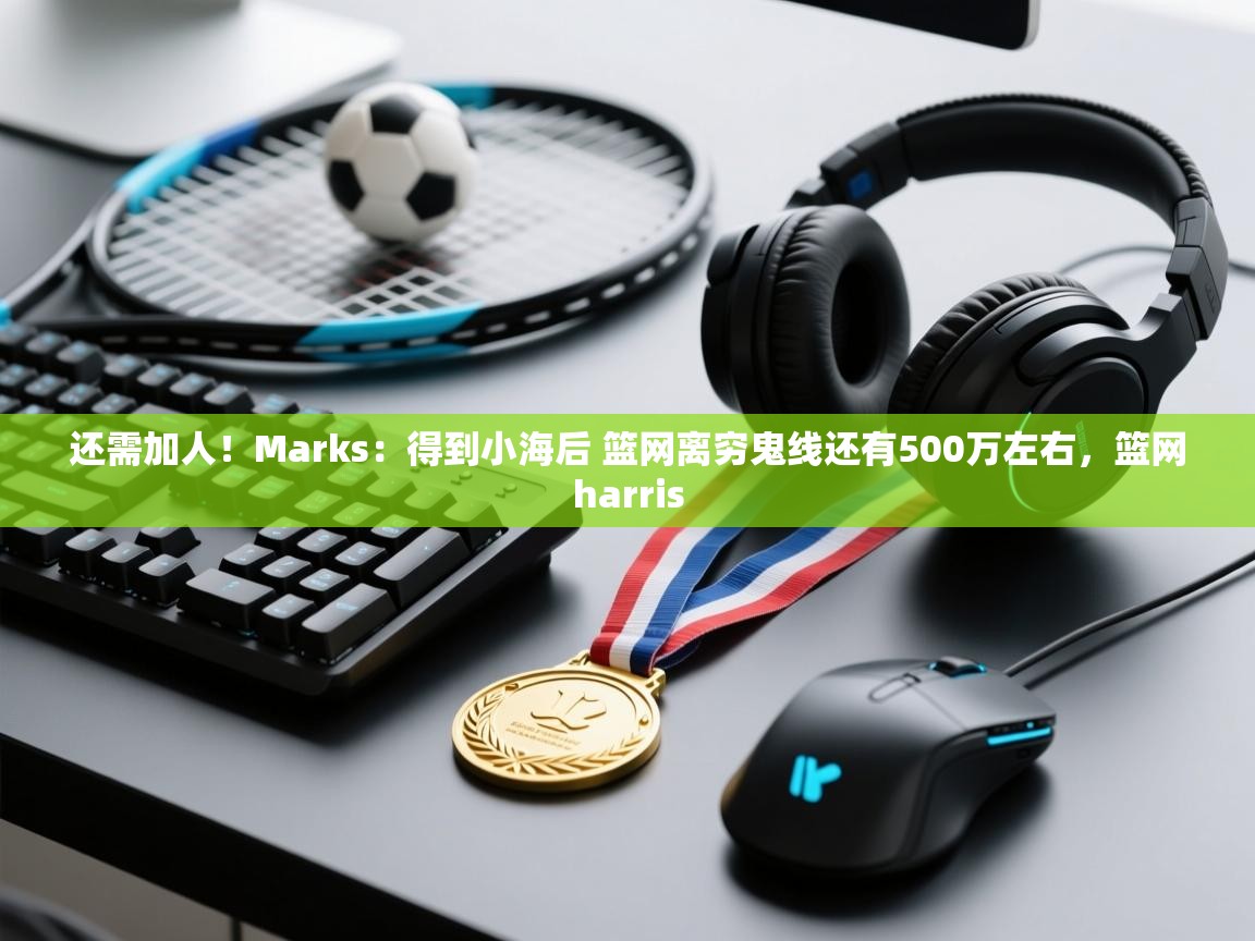 开云体育app网页版入口-还需加人!Marks:得到小海后 篮网离穷鬼线还有500万左右,篮网harris 第4张