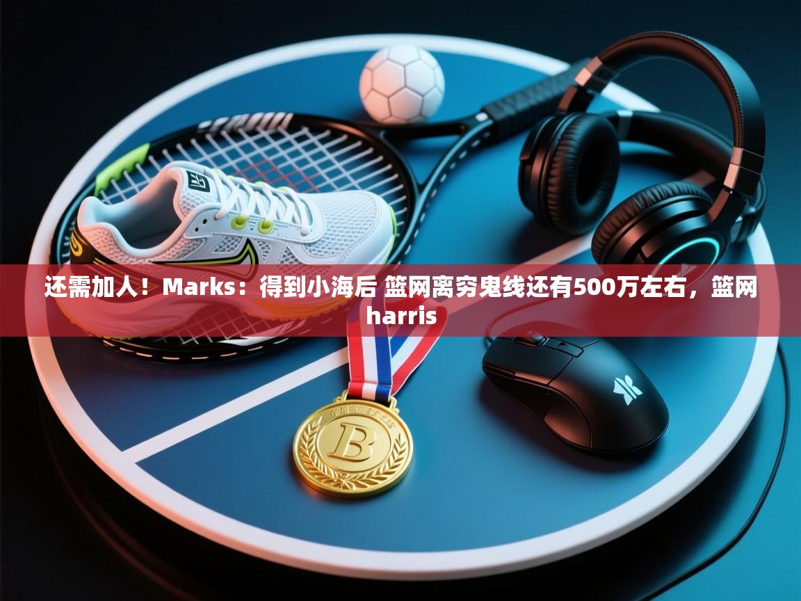 开云体育app网页版入口-还需加人!Marks:得到小海后 篮网离穷鬼线还有500万左右,篮网harris 第3张