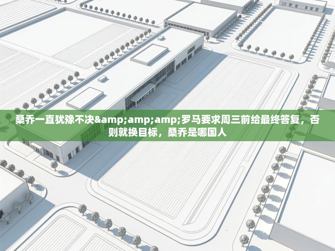 开云体育注册-桑乔一直犹豫不决&罗马要求周三前给最终答复，否则就换目标，桑乔是哪国人