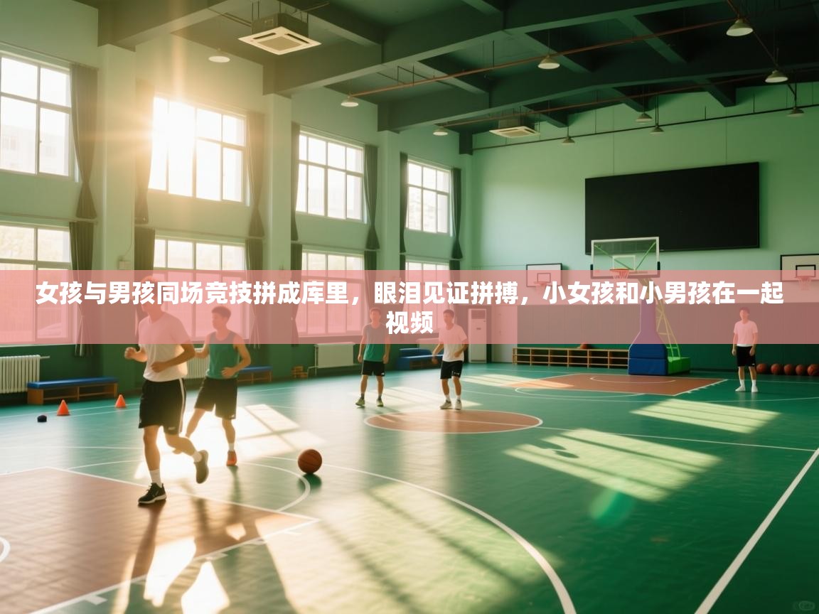 开云体育直播-女孩与男孩同场竞技拼成库里，眼泪见证拼搏，小女孩和小男孩在一起视频  第1张