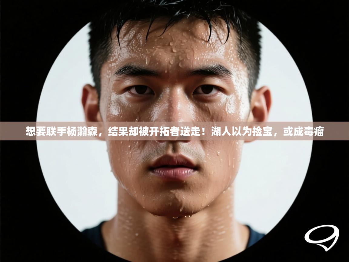 开云体育热门赛事直达-想要联手杨瀚森，结果却被开拓者送走！湖人以为捡宝，或成毒瘤