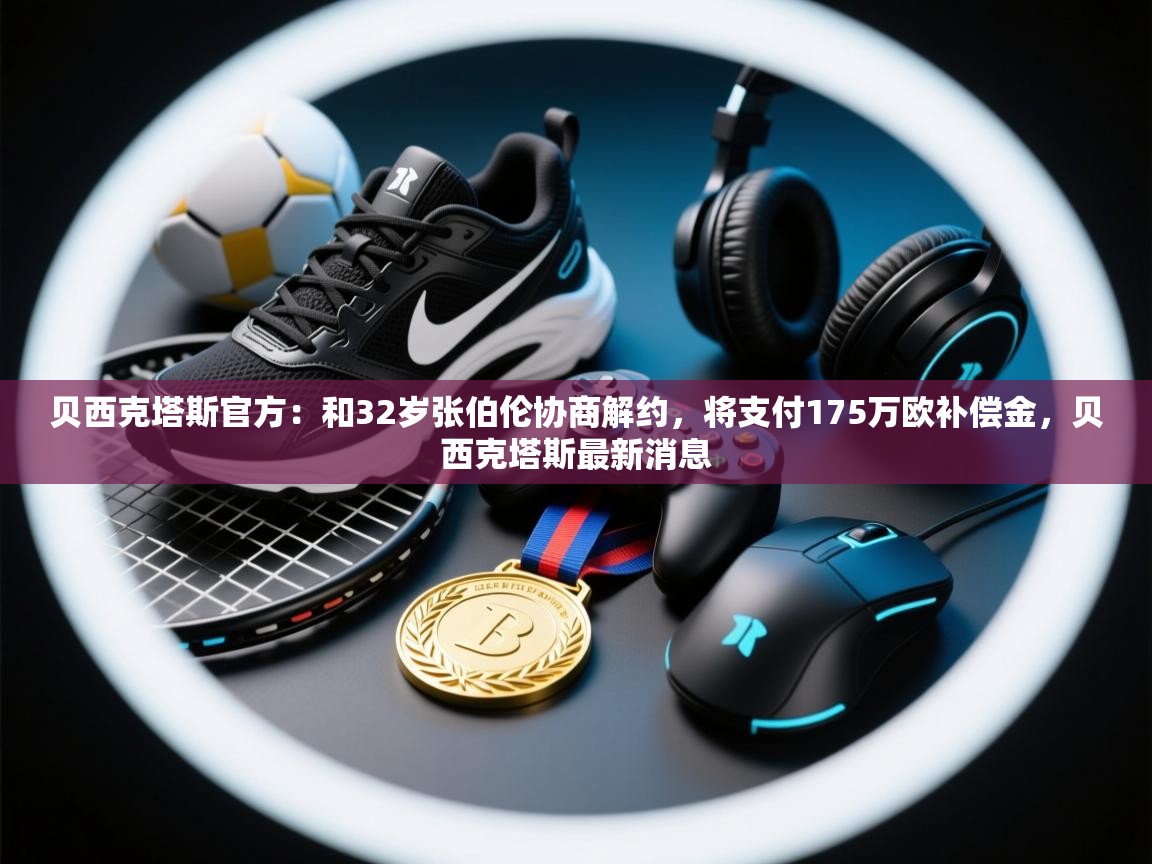开云体育app安装-贝西克塔斯官方：和32岁张伯伦协商解约，将支付175万欧补偿金，贝西克塔斯最新消息