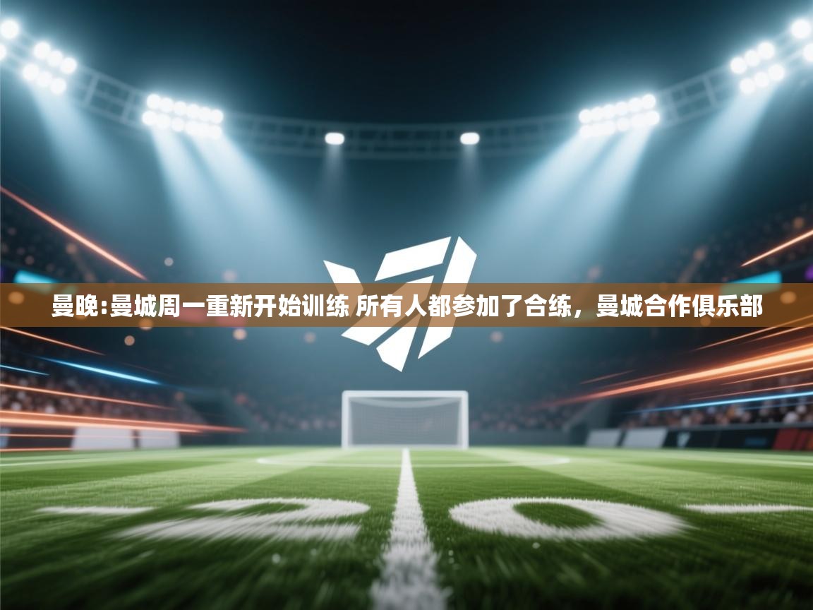 开云体育入口-曼晚:曼城周一重新开始训练 所有人都参加了合练，曼城合作俱乐部