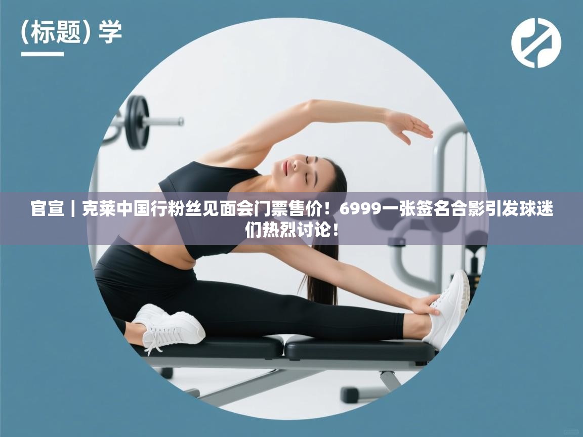 开云体育消息订阅关闭-官宣｜克莱中国行粉丝见面会门票售价！6999一张签名合影引发球迷们热烈讨论！