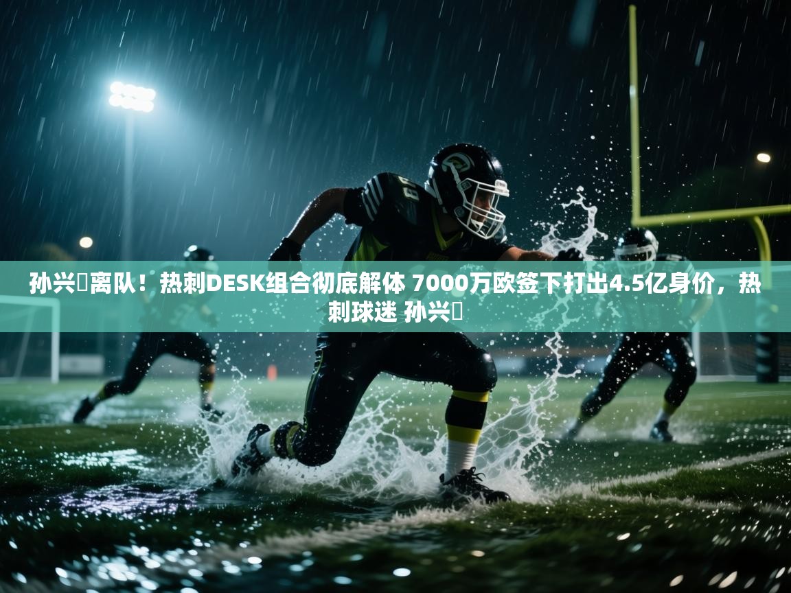 开云体育app官网网页登录入口-孙兴慜离队！热刺DESK组合彻底解体 7000万欧签下打出4.5亿身价，热刺球迷 孙兴慜