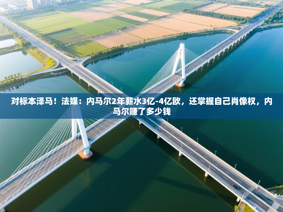 开云体育入口下载-对标本泽马！法媒：内马尔2年薪水3亿-4亿欧，还掌握自己肖像权，内马尔赚了多少钱