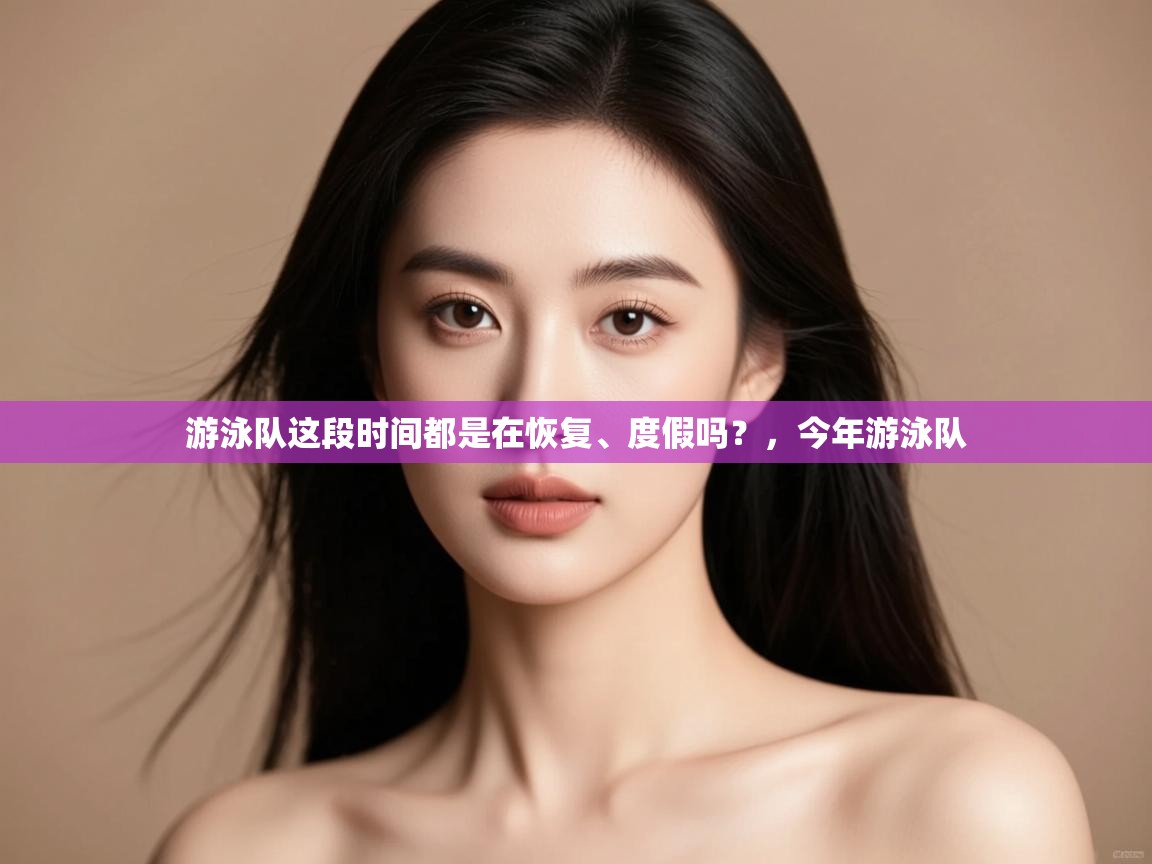 开云体育VIP权益说明-游泳队这段时间都是在恢复、度假吗?,今年游泳队 第2张