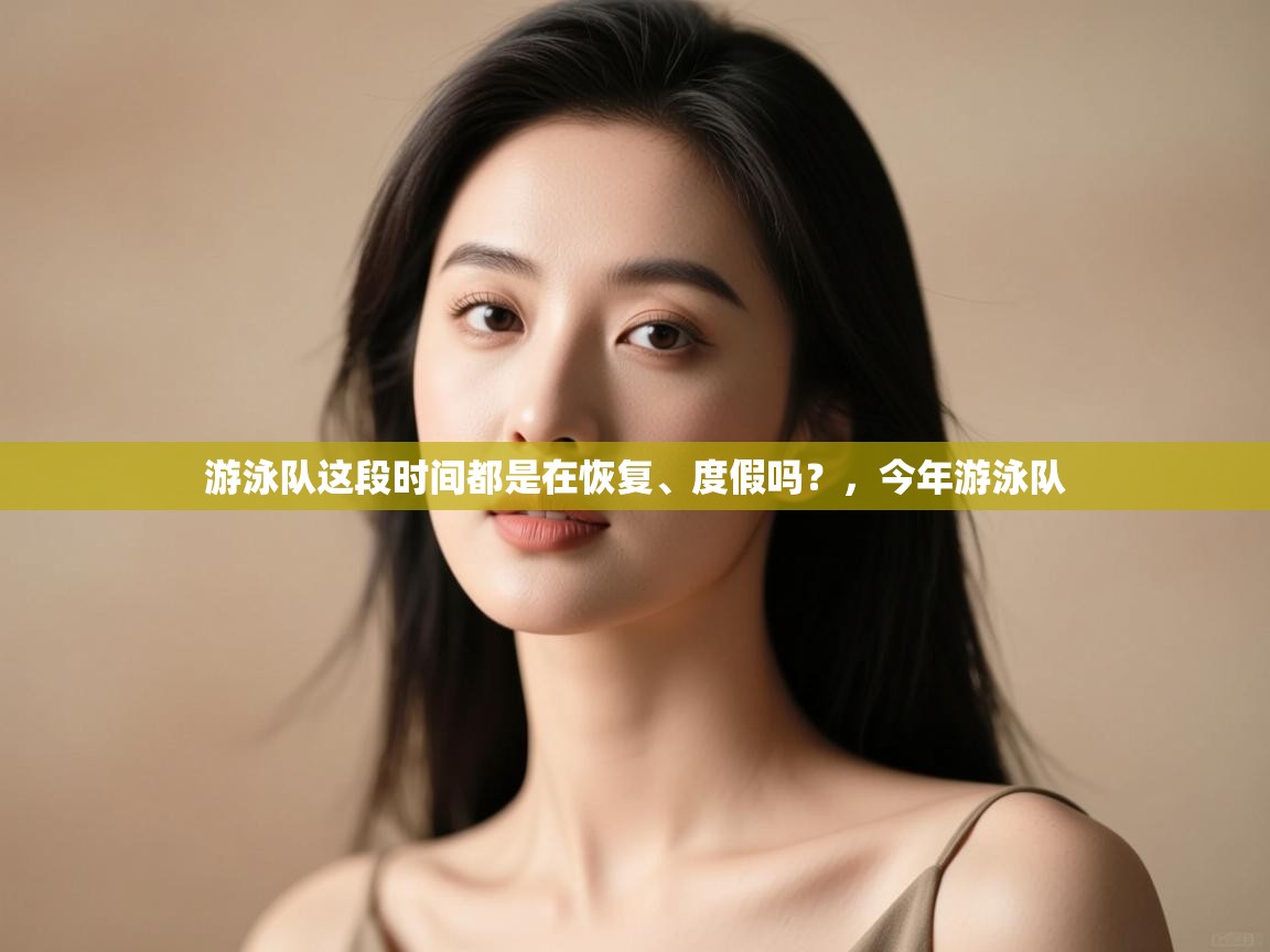 开云体育VIP权益说明-游泳队这段时间都是在恢复、度假吗?,今年游泳队 第1张