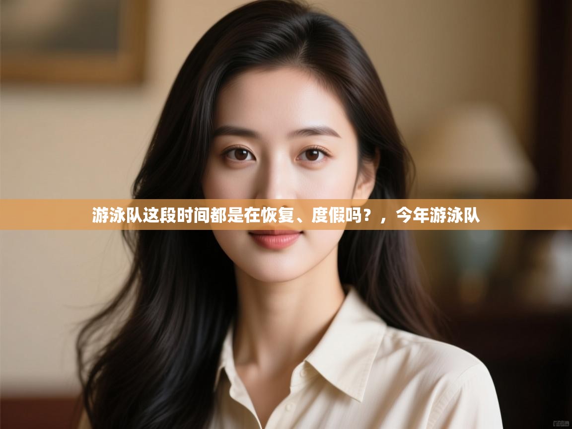 开云体育VIP权益说明-游泳队这段时间都是在恢复、度假吗?,今年游泳队 第4张