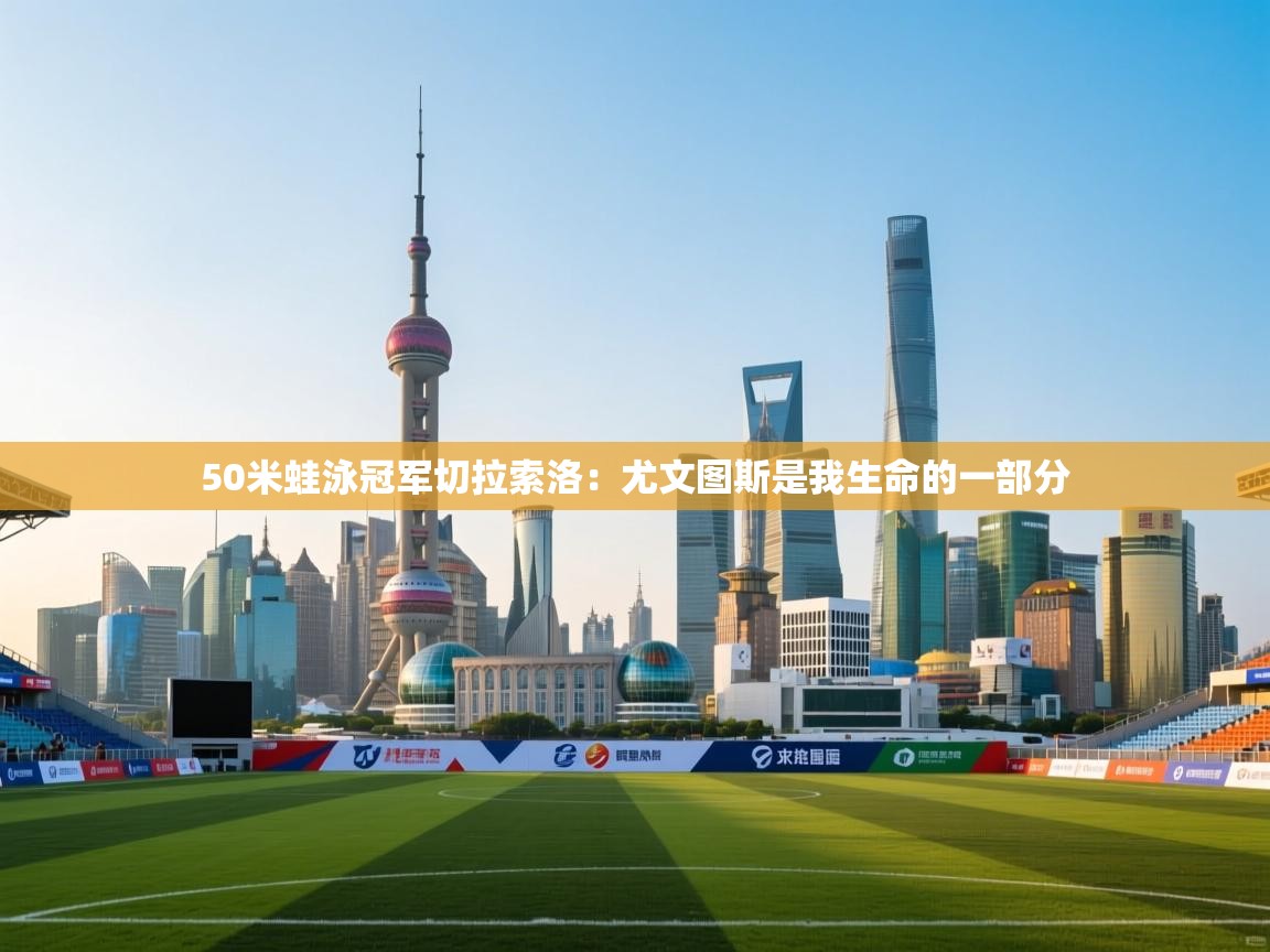 开云体育入口客服-50米蛙泳冠军切拉索洛：尤文图斯是我生命的一部分