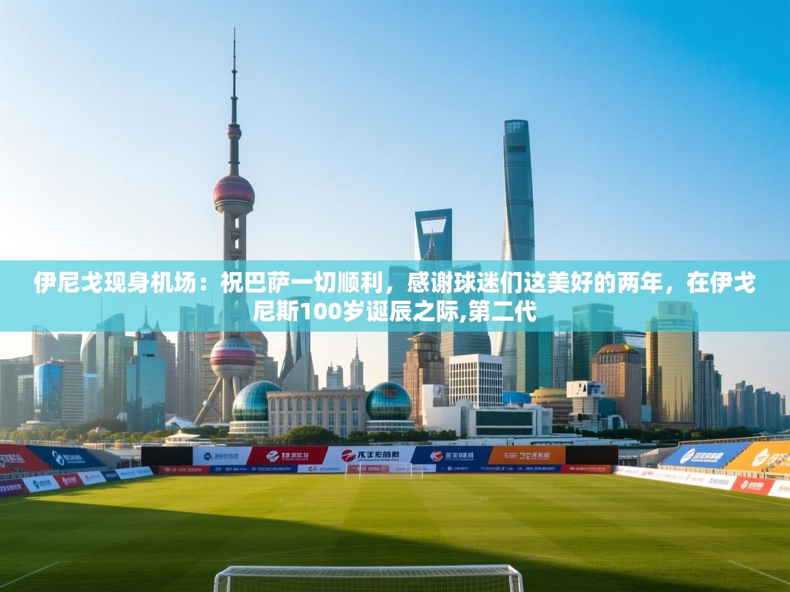 云开体育-伊尼戈现身机场：祝巴萨一切顺利，感谢球迷们这美好的两年，在伊戈尼斯100岁诞辰之际,第二代