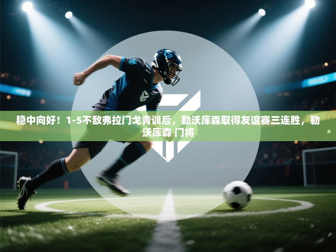 开云体育客服在线咨询-稳中向好！1-5不敌弗拉门戈青训后，勒沃库森取得友谊赛三连胜，勒沃库森 门将