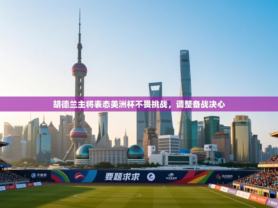 开云官网-胡德兰主将表态美洲杯不畏挑战，调整备战决心  第2张