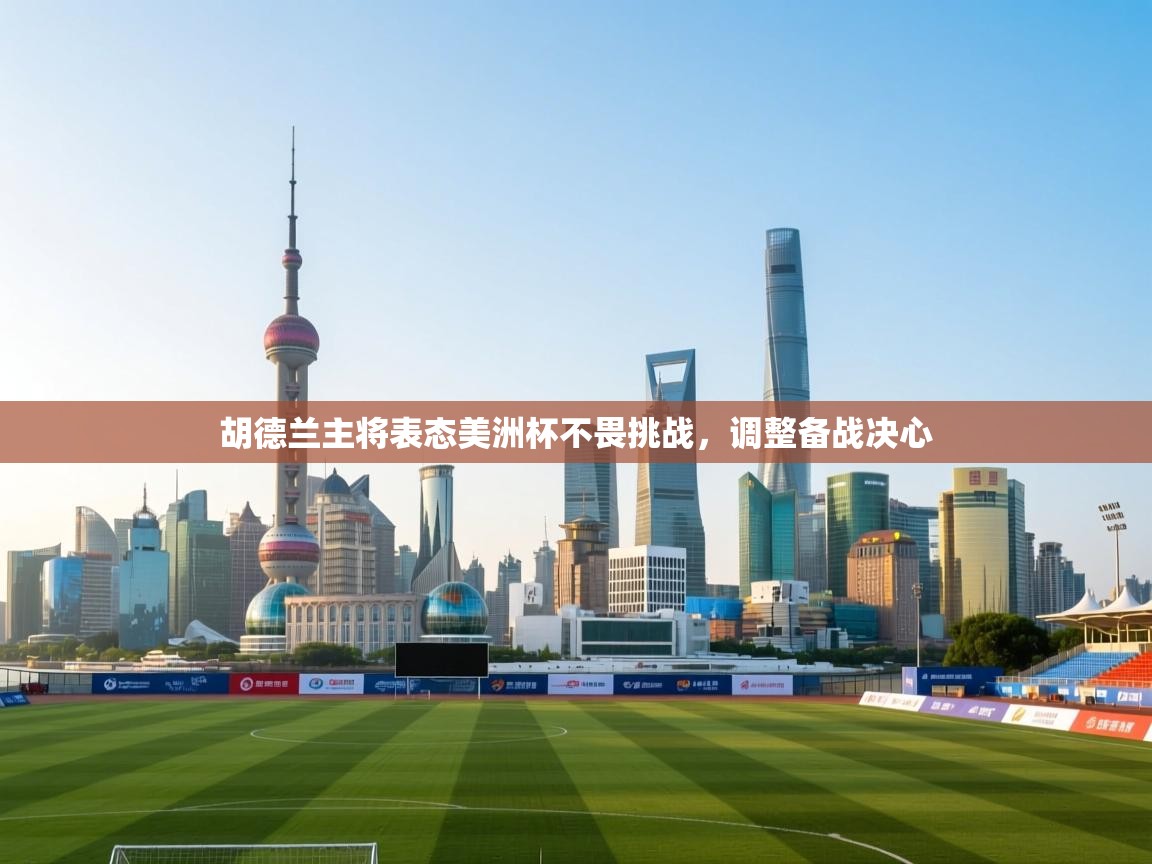 开云官网-胡德兰主将表态美洲杯不畏挑战，调整备战决心  第3张