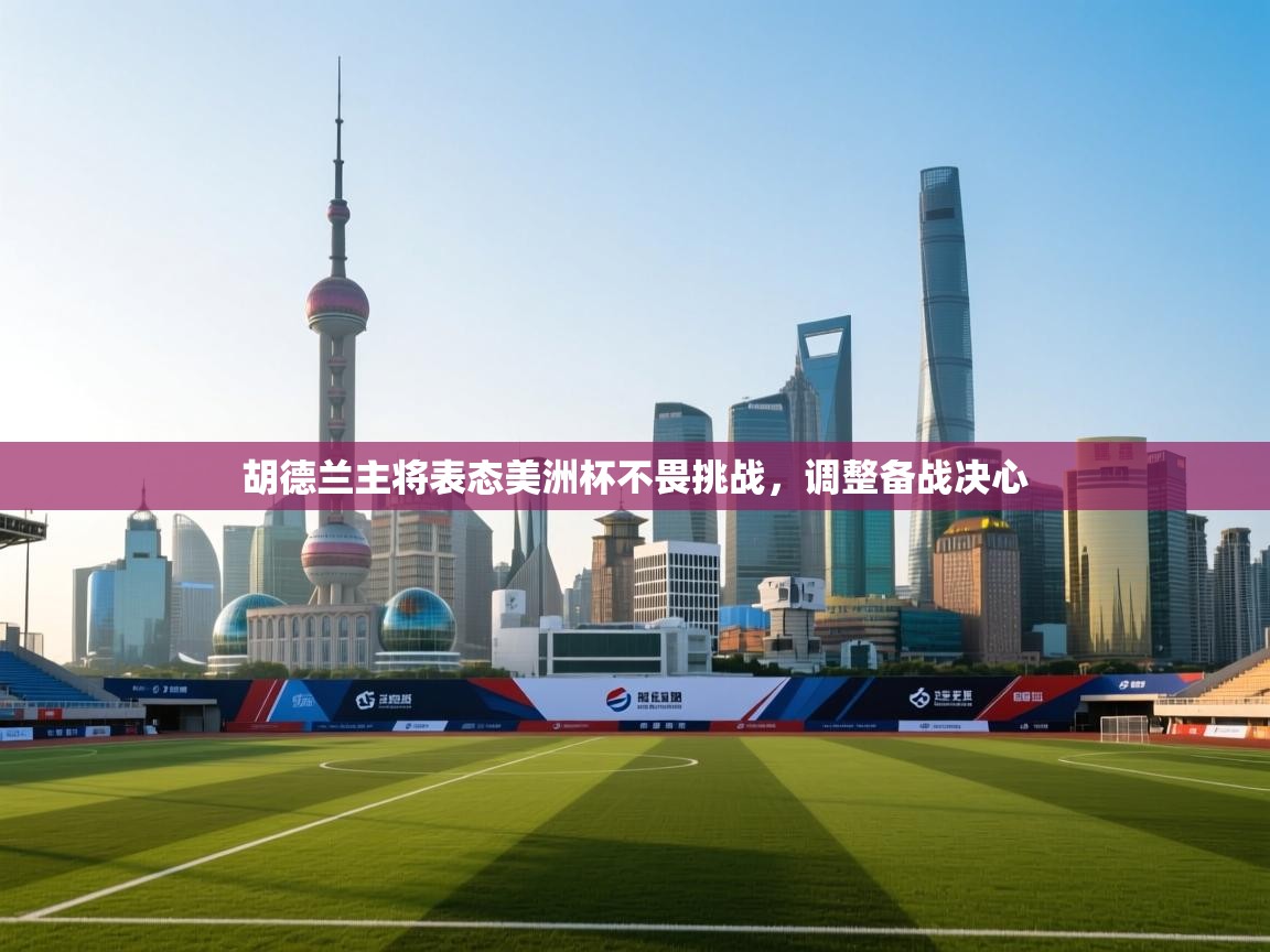 开云官网-胡德兰主将表态美洲杯不畏挑战，调整备战决心  第4张