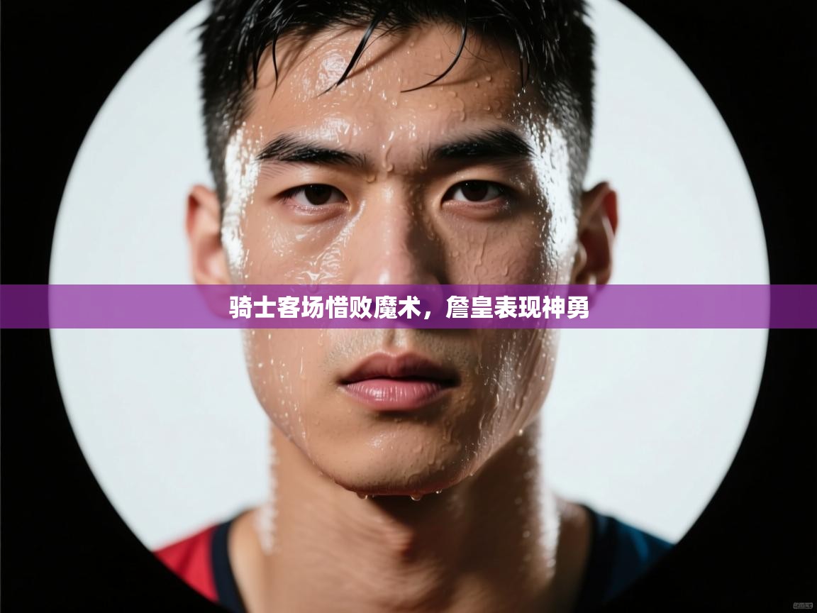 开云kaiyun体育app入口登录官网-骑士客场惜败魔术，詹皇表现神勇