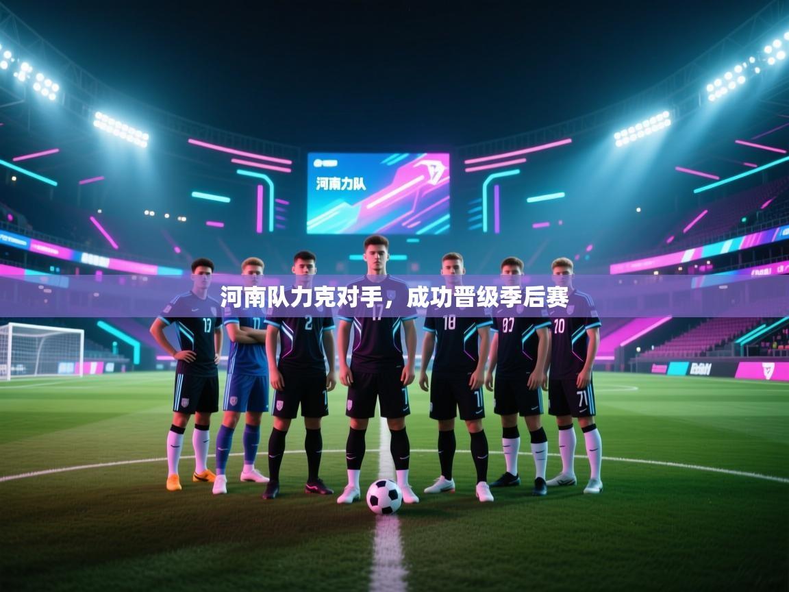 开云体育app官网入口-河南队力克对手，成功晋级季后赛