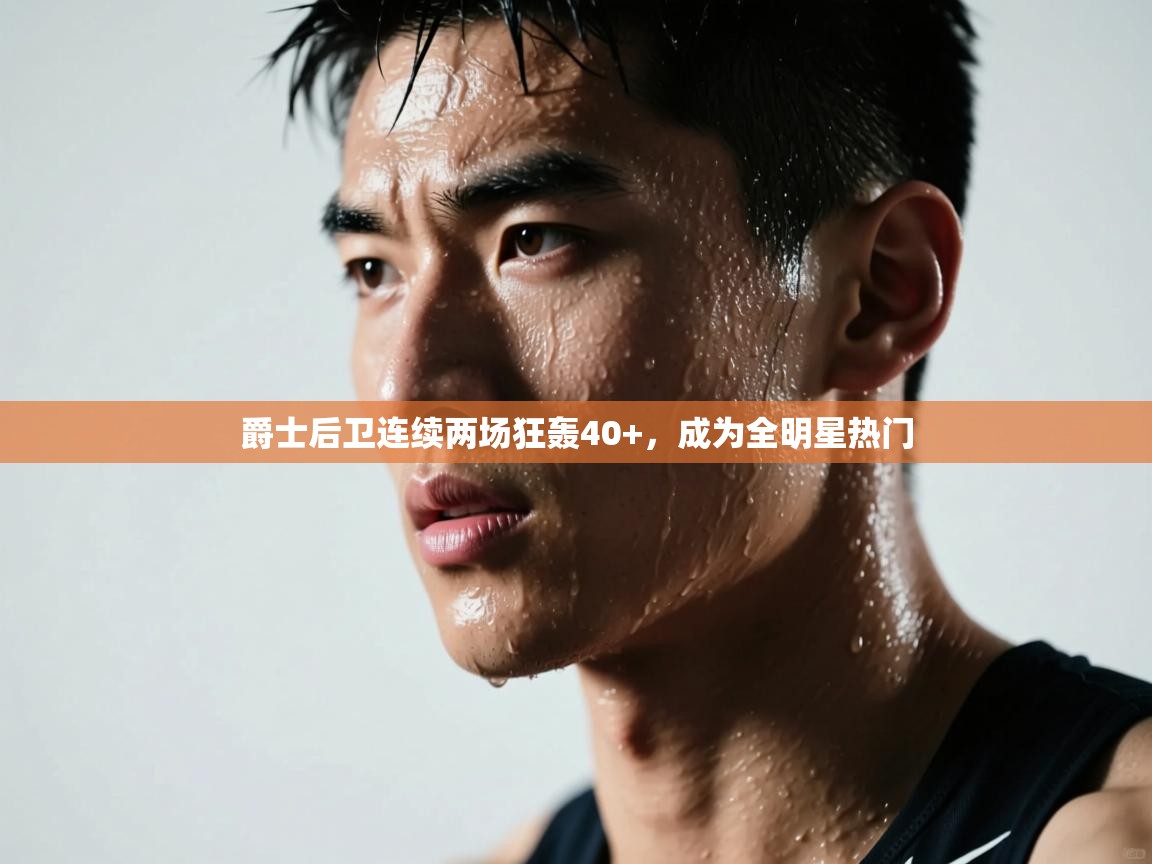 kaiyun sports-爵士后卫连续两场狂轰40+，成为全明星热门  第4张