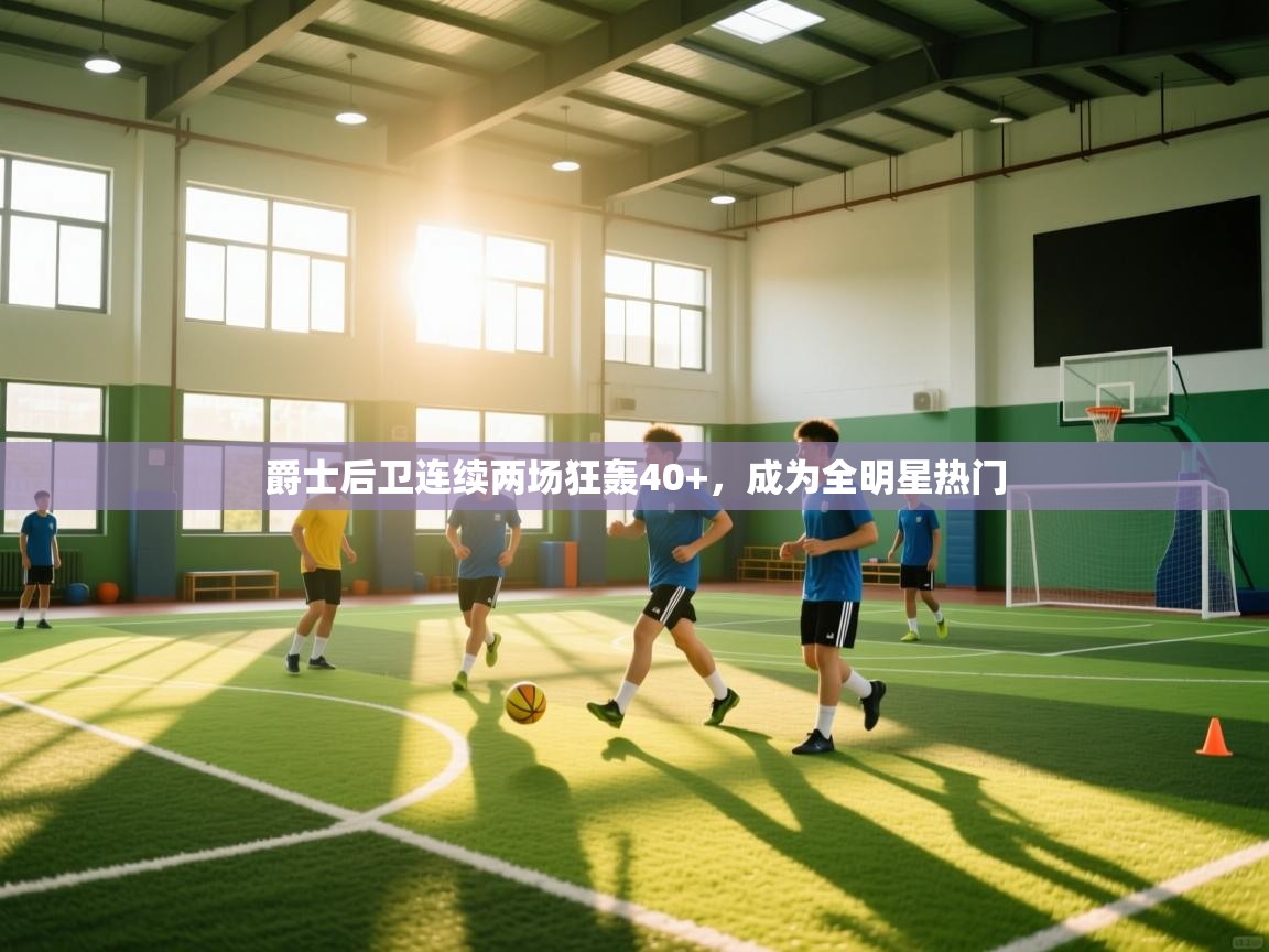 kaiyun sports-爵士后卫连续两场狂轰40+，成为全明星热门  第2张