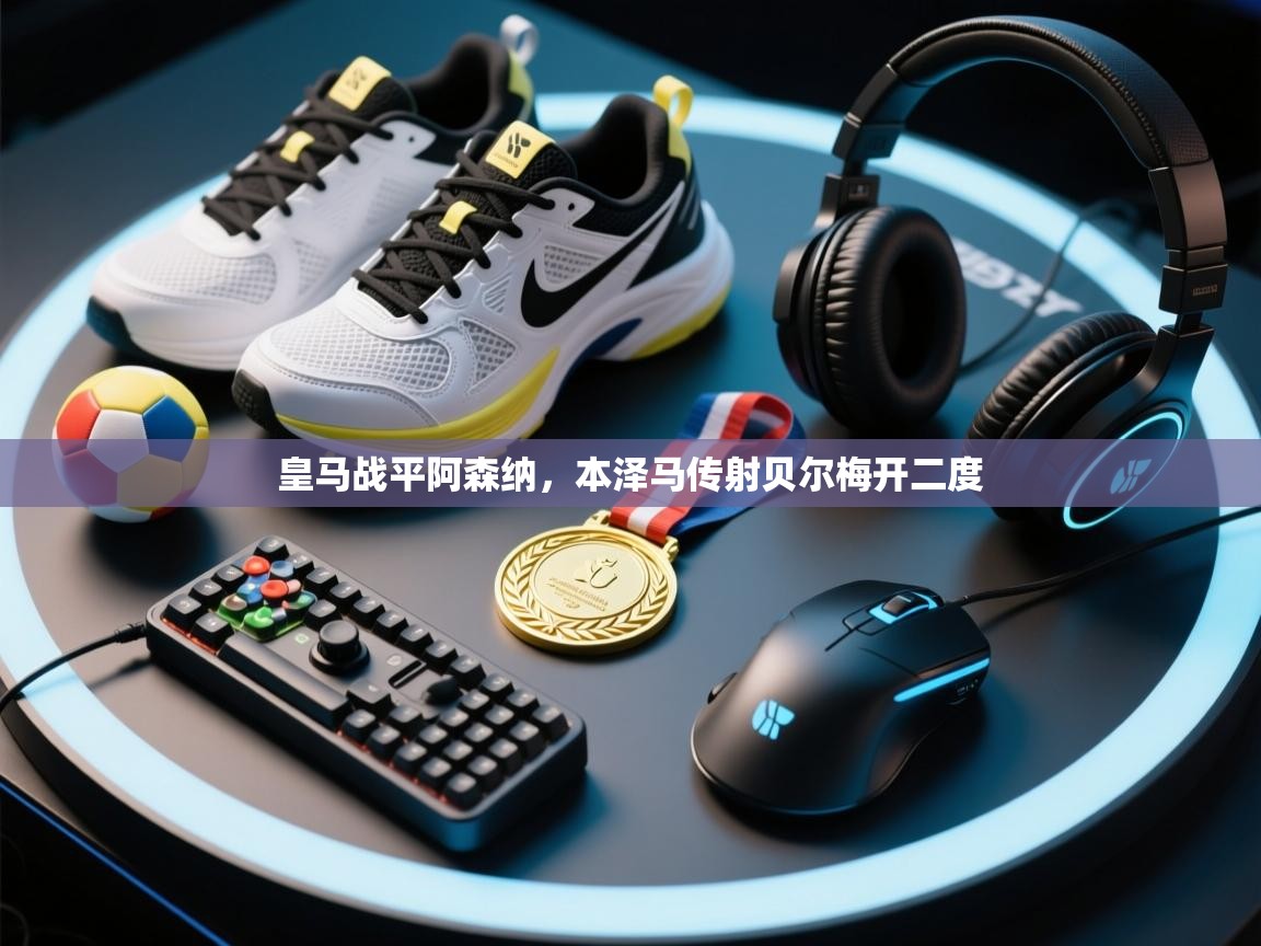 开云体育消息订阅关闭-皇马战平阿森纳，本泽马传射贝尔梅开二度