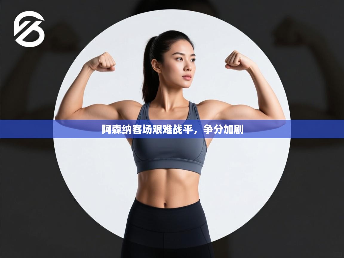 开云体育会员VIP开通-阿森纳客场艰难战平，争分加剧