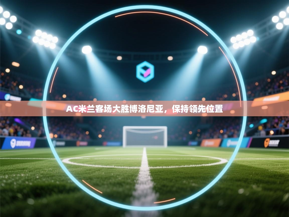 云开体育app网页版入口-AC米兰客场大胜博洛尼亚,保持领先位置 第2张