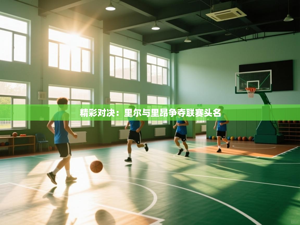 开云体育在线入口-精彩对决：里尔与里昂争夺联赛头名